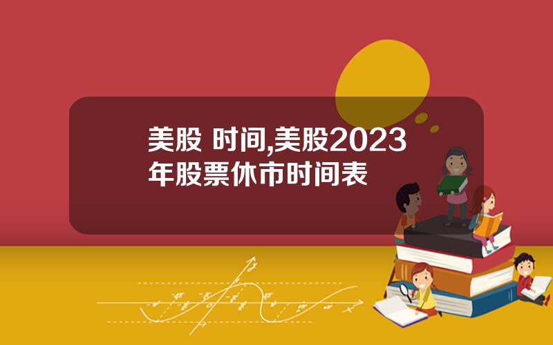 美股 时间,美股2023年股票休市时间表
